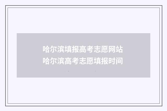 哈尔滨填报高考志愿网站 哈尔滨高考志愿填报时间