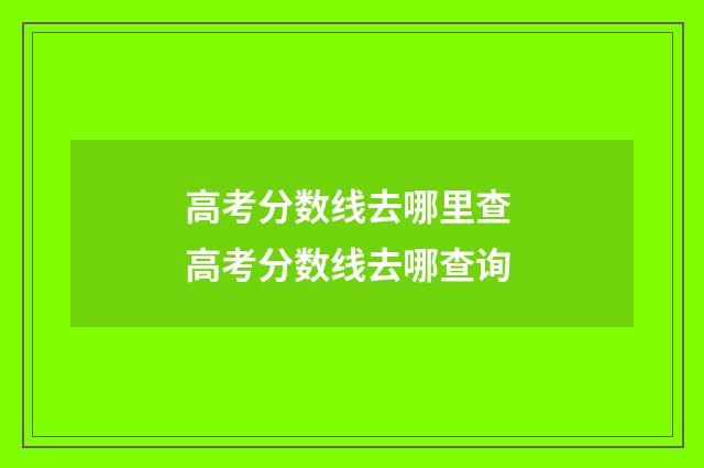 高考分数线去哪里查 高考分数线去哪查询
