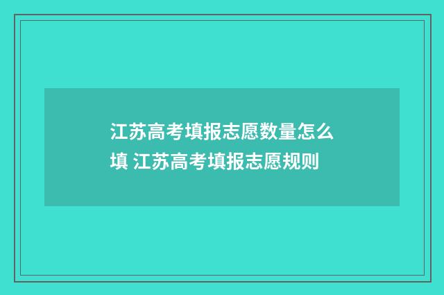 江苏高考填报志愿数量怎么填 江苏高考填报志愿规则