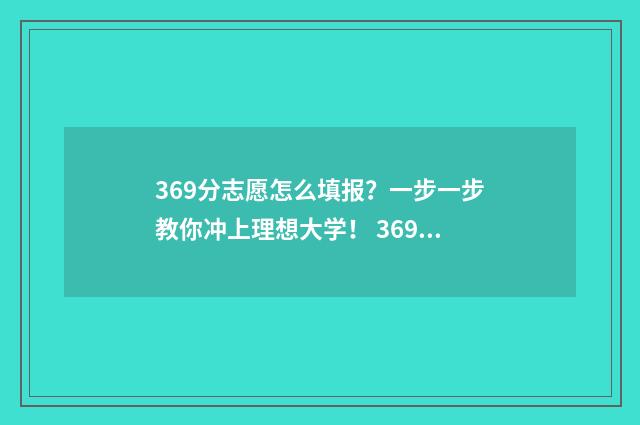 369分志愿怎么填报？一步一步教你冲上理想大学！ 369分能报什么专业