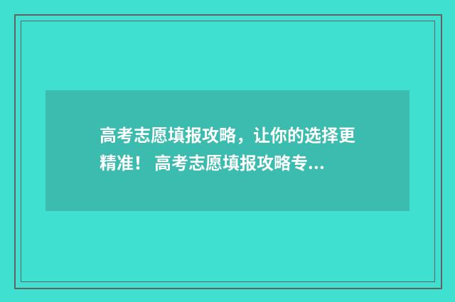 高考志愿填报攻略，让你的选择更精准！ 高考志愿填报攻略专科