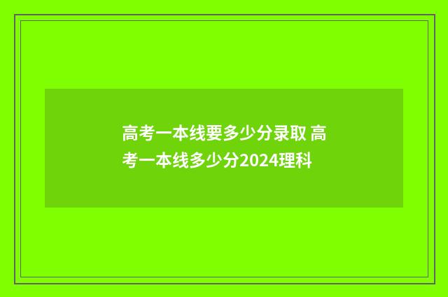 高考一本线要多少分录取 高考一本线多少分2024理科