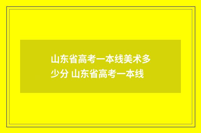 山东省高考一本线美术多少分 山东省高考一本线