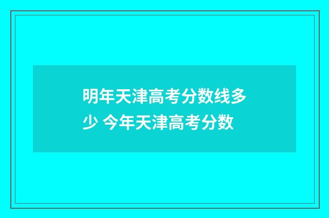 明年天津高考分数线多少 今年天津高考分数