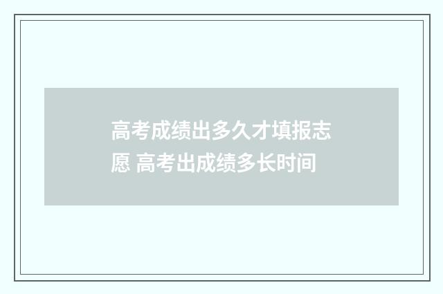 高考成绩出多久才填报志愿 高考出成绩多长时间