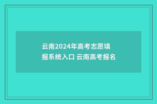 云南2024年高考志愿填报系统入口 云南高考报名