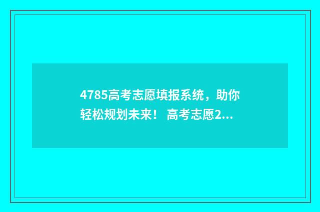 4785高考志愿填报系统,助你轻松规划未来! 高考志愿242526