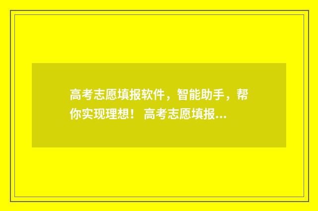 高考志愿填报软件，智能助手，帮你实现理想！ 高考志愿填报软件哪个最好