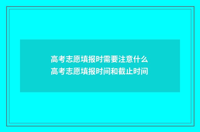 高考志愿填报时需要注意什么 高考志愿填报时间和截止时间