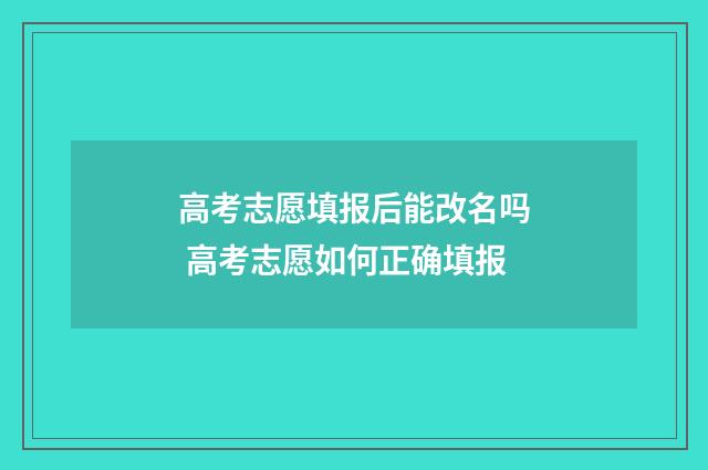 高考志愿填报后能改名吗 高考志愿如何正确填报