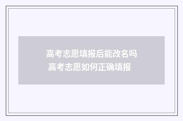 高考志愿填报后能改名吗 高考志愿如何正确填报