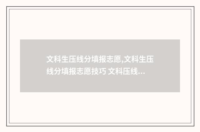 文科生压线分填报志愿,文科生压线分填报志愿技巧 文科压线生适合报考哪些学校