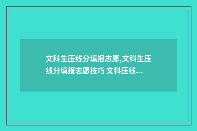 文科生压线分填报志愿,文科生压线分填报志愿技巧 文科压线生适合报考哪些学校