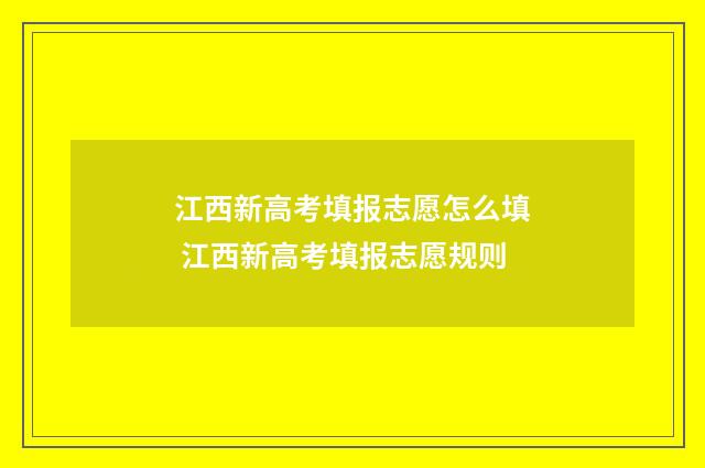 江西新高考填报志愿怎么填 江西新高考填报志愿规则