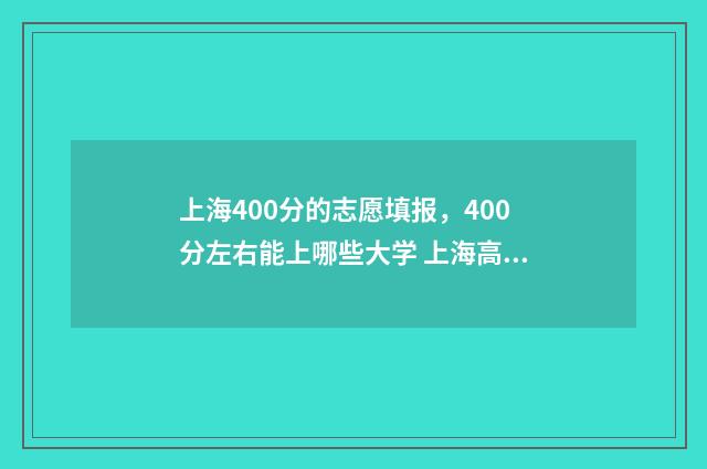 上海400分的志愿填报,400分左右能上哪些大学 上海高考400多分