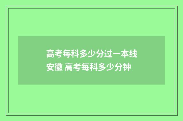 高考每科多少分过一本线安徽 高考每科多少分钟
