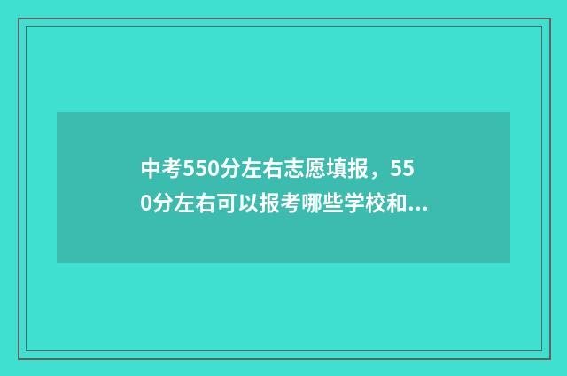 中考550分左右志愿填报，550分左右可以报考哪些学校和专业？ 中考550分能上高中吗