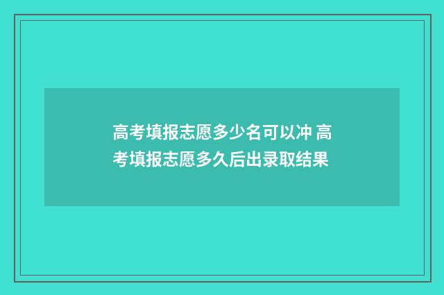 高考填报志愿多少名可以冲 高考填报志愿多久后出录取结果