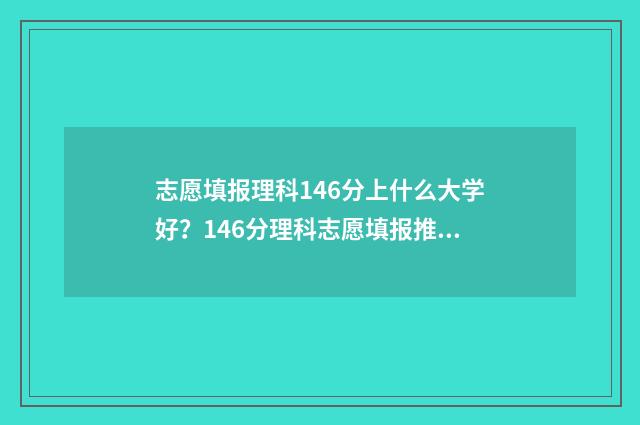 志愿填报理科146分上什么大学好？146分理科志愿填报推荐 志愿填报理科和理工科是一样吗