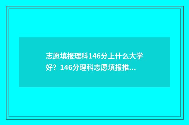 志愿填报理科146分上什么大学好？146分理科志愿填报推荐 志愿填报理科和理工科是一样吗