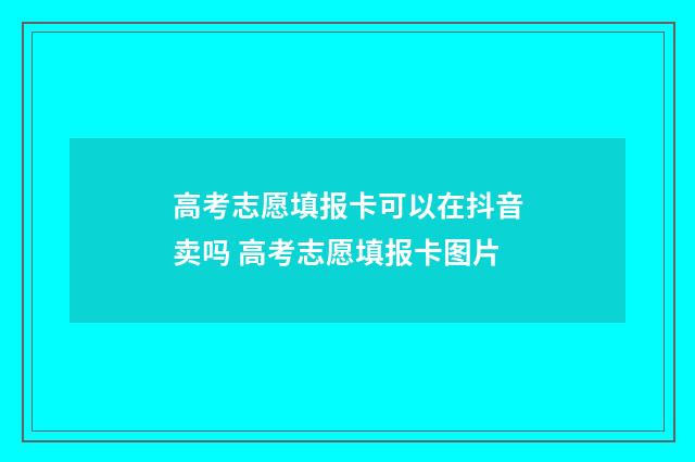 高考志愿填报卡可以在抖音卖吗 高考志愿填报卡图片