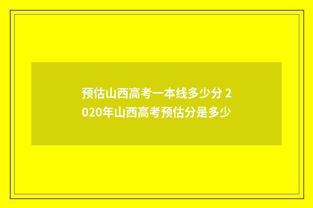 预估山西高考一本线多少分 2020年山西高考预估分是多少