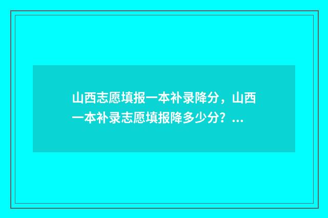 山西志愿填报一本补录降分，山西一本补录志愿填报降多少分？ 山西志愿填报规则