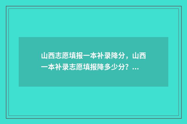 山西志愿填报一本补录降分，山西一本补录志愿填报降多少分？ 山西志愿填报规则