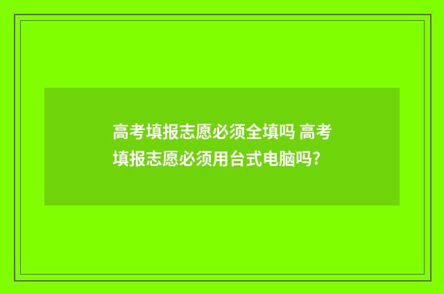 高考填报志愿必须全填吗 高考填报志愿必须用台式电脑吗?