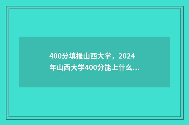 400分填报山西大学，2024年山西大学400分能上什么专业 山西400分左右的大学