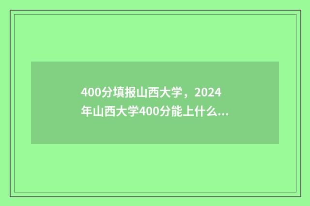 400分填报山西大学，2024年山西大学400分能上什么专业 山西400分左右的大学