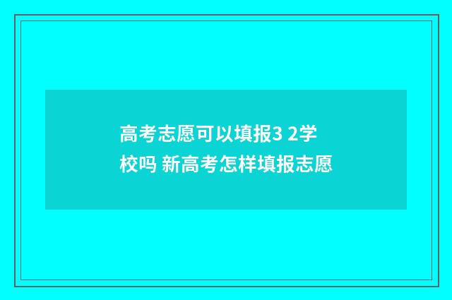 高考志愿可以填报3 2学校吗 新高考怎样填报志愿