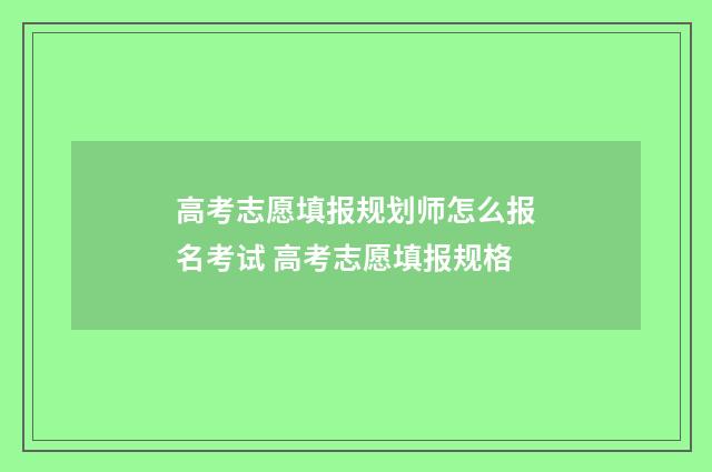 高考志愿填报规划师怎么报名考试 高考志愿填报规格