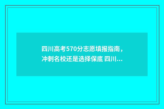 四川高考570分志愿填报指南，冲刺名校还是选择保底 四川高考570分是什么水平