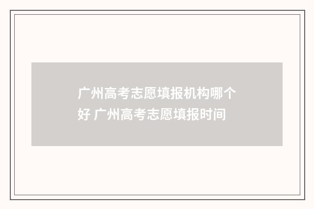 广州高考志愿填报机构哪个好 广州高考志愿填报时间
