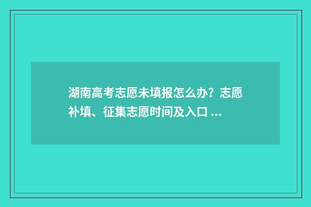 湖南高考志愿未填报怎么办？志愿补填、征集志愿时间及入口 湖南高考志愿填报怎么才算提交成功