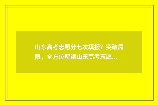 山东高考志愿分七次填报？突破局限，全方位解读山东高考志愿填报新政 2021山东高考志愿录取规则