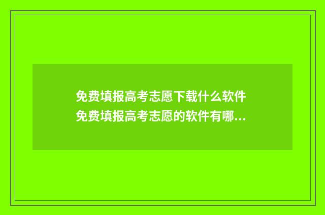 免费填报高考志愿下载什么软件 免费填报高考志愿的软件有哪些