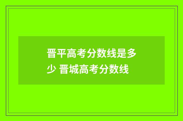 晋平高考分数线是多少 晋城高考分数线