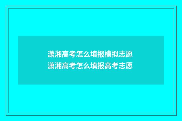 潇湘高考怎么填报模拟志愿 潇湘高考怎么填报高考志愿