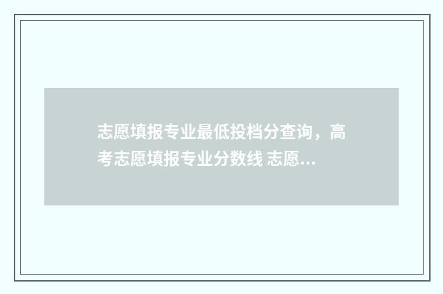 志愿填报专业最低投档分查询，高考志愿填报专业分数线 志愿填报的专业