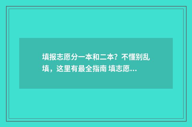 填报志愿分一本和二本?不懂别乱填,这里有最全指南 填志愿一本可以填几个学校