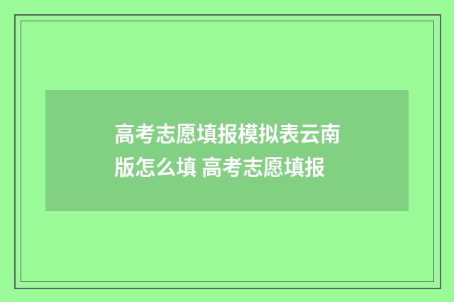 高考志愿填报模拟表云南版怎么填 高考志愿填报