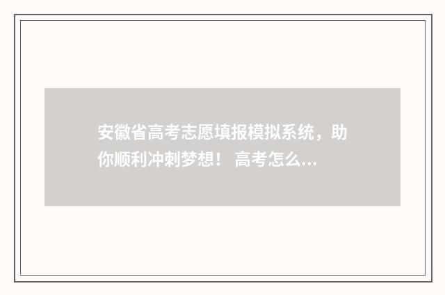 安徽省高考志愿填报模拟系统,助你顺利冲刺梦想! 高考怎么报考志愿