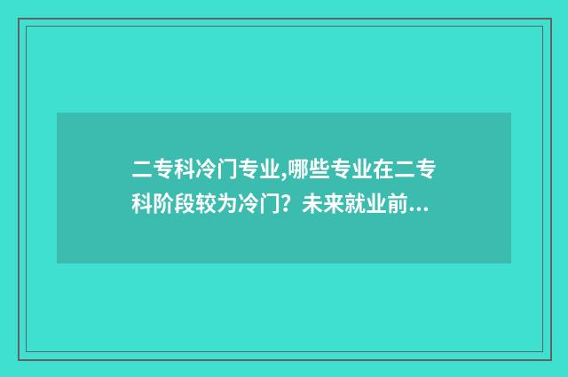 二专科冷门专业,哪些专业在二专科阶段较为冷门？未来就业前景分析 2020年专科冷门专业