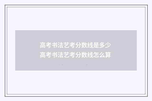 高考书法艺考分数线是多少 高考书法艺考分数线怎么算