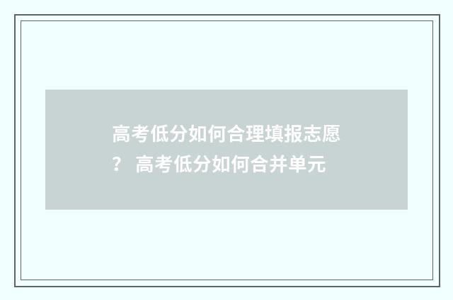 高考低分如何合理填报志愿？ 高考低分如何合并单元