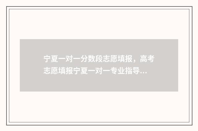 宁夏一对一分数段志愿填报，高考志愿填报宁夏一对一专业指导 宁夏一分一段表2020