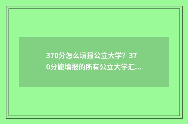 370分怎么填报公立大学？370分能填报的所有公立大学汇总 2021年高考370分能报什么专业