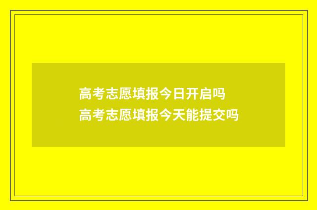 高考志愿填报今日开启吗 高考志愿填报今天能提交吗